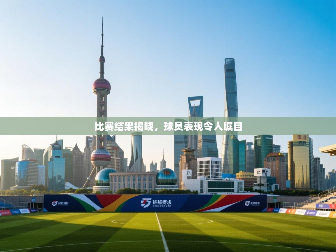 比赛结果揭晓，球员表现令人瞩目