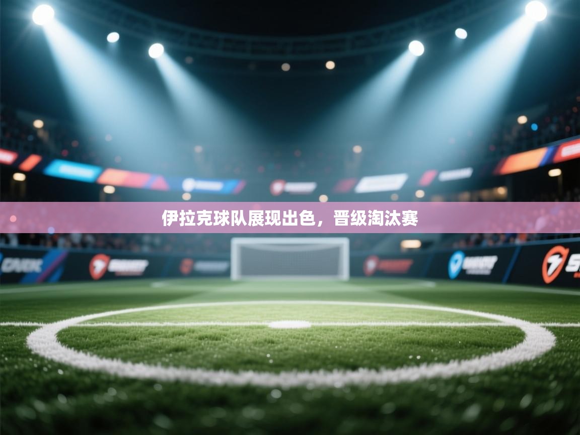 伊拉克球队展现出色，晋级淘汰赛