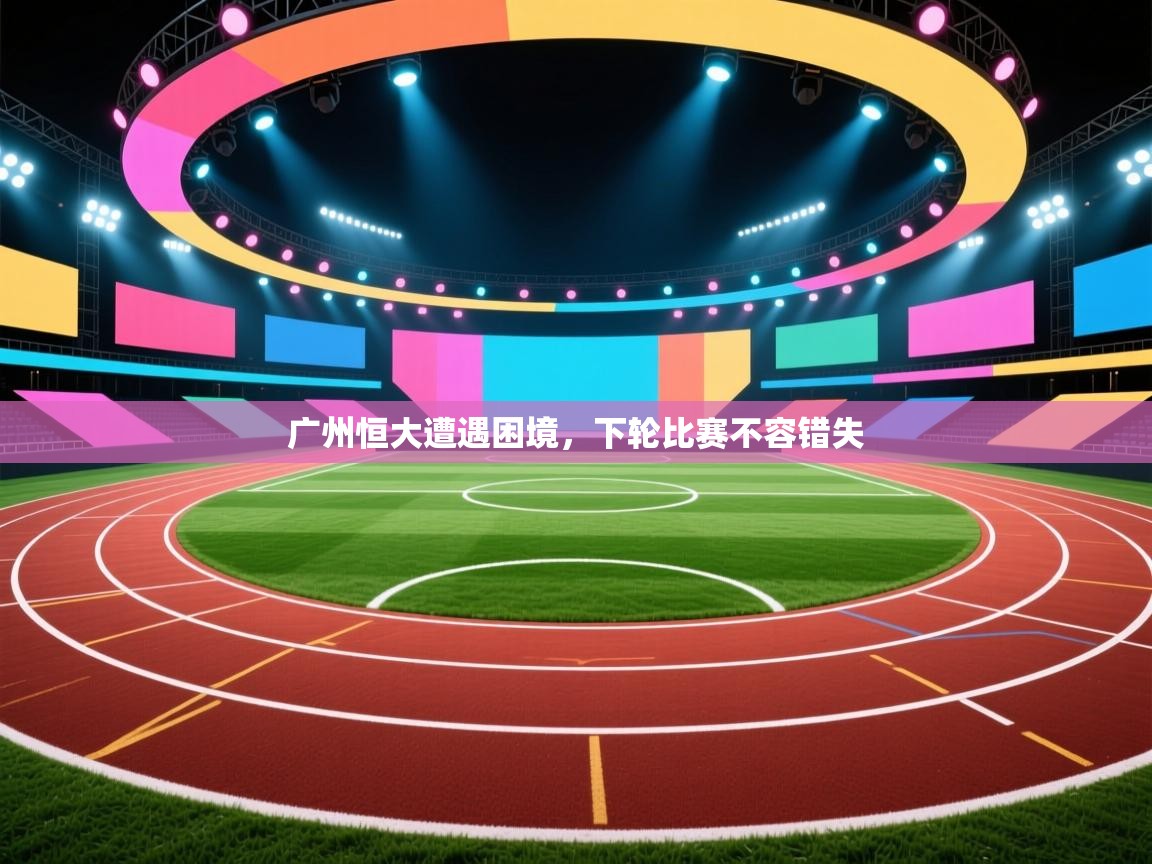 广州恒大遭遇困境，下轮比赛不容错失